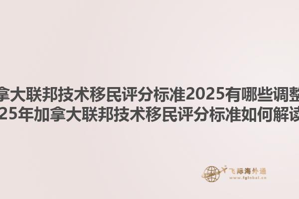 加拿大聯(lián)邦技術(shù)移民評分標準2025有哪些調(diào)整？2025年加拿大聯(lián)邦技術(shù)移民評分標準如何解讀？