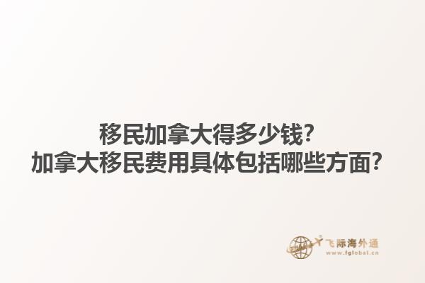 移民加拿大得多少錢？加拿大移民費用具體包括哪些方面？