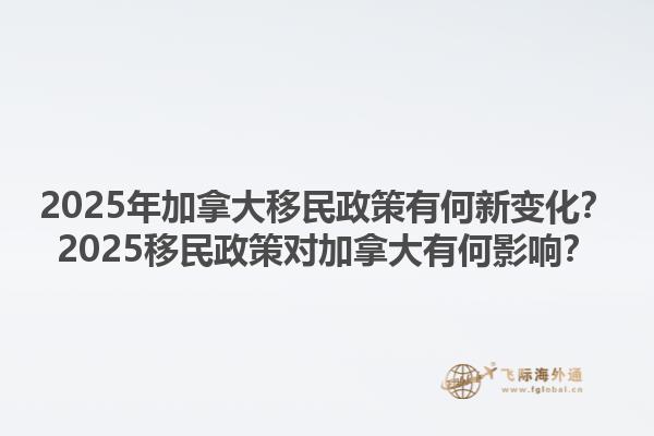 2025年加拿大移民政策有何新變化？2025移民政策對加拿大有何影響？