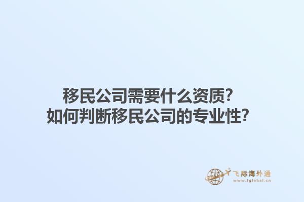 移民公司需要什么資質(zhì)？如何判斷移民公司的專業(yè)性？