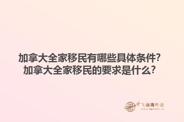 加拿大全家移民有哪些具體條件？加拿大全家移民的要求是什么？