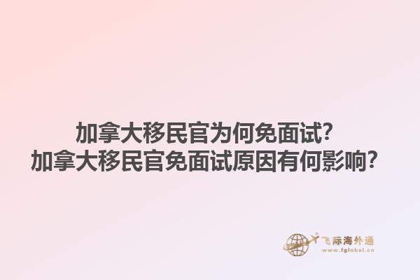 加拿大移民官為何免面試？加拿大移民官免面試原因有何影響？