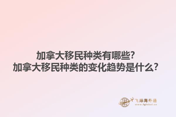 加拿大移民種類(lèi)有哪些？加拿大移民種類(lèi)的變化趨勢(shì)是什么？