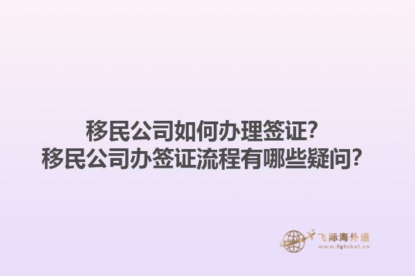 移民公司如何辦理簽證？移民公司辦簽證流程有哪些疑問？