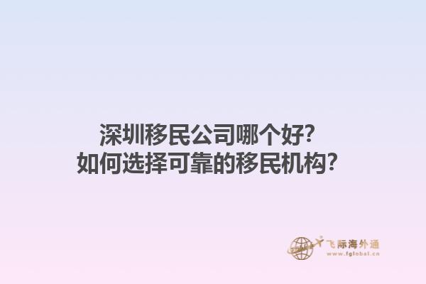 深圳移民公司哪個好？如何選擇可靠的移民機構(gòu)？