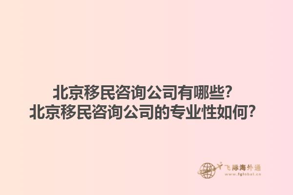 北京移民咨詢公司有哪些？北京移民咨詢公司的專業(yè)性如何？