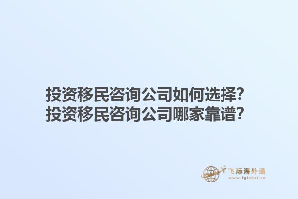 投資移民咨詢公司如何選擇？投資移民咨詢公司哪家靠譜？
