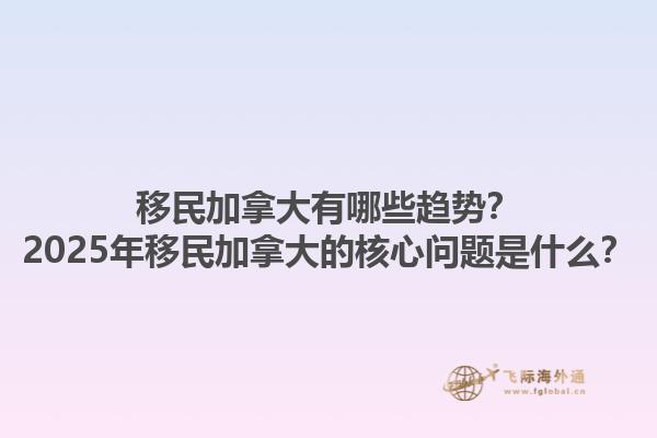 移民加拿大有哪些趨勢(shì)？2025年移民加拿大的核心問(wèn)題是什么？
