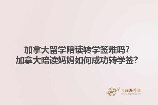 加拿大留學(xué)陪讀轉(zhuǎn)學(xué)簽難嗎？加拿大陪讀媽媽如何成功轉(zhuǎn)學(xué)簽？