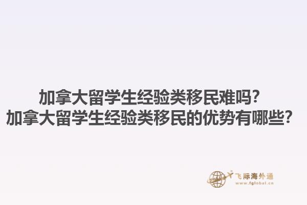 加拿大留學(xué)生經(jīng)驗(yàn)類(lèi)移民難嗎？加拿大留學(xué)生經(jīng)驗(yàn)類(lèi)移民的優(yōu)勢(shì)有哪些？