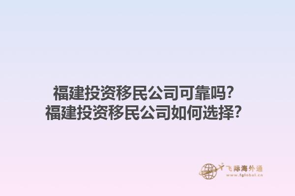 福建投資移民公司可靠嗎？福建投資移民公司如何選擇？