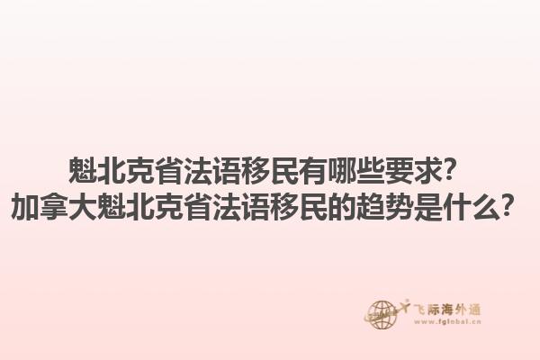 魁北克省法語(yǔ)移民有哪些要求？加拿大魁北克省法語(yǔ)移民的趨勢(shì)是什么？