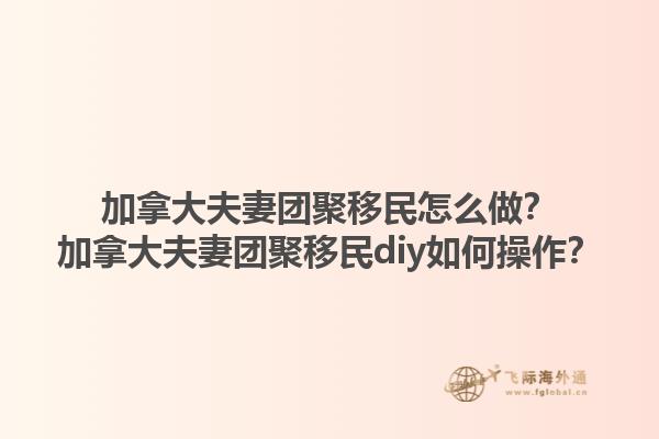 加拿大夫妻團(tuán)聚移民怎么做？加拿大夫妻團(tuán)聚移民diy如何操作？