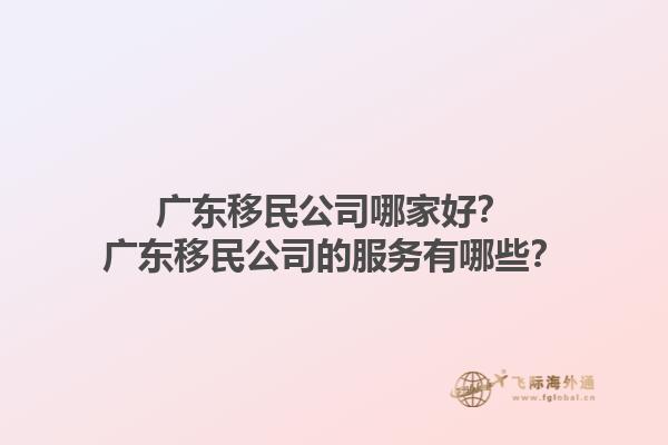 廣東移民公司哪家好？廣東移民公司的服務(wù)有哪些？