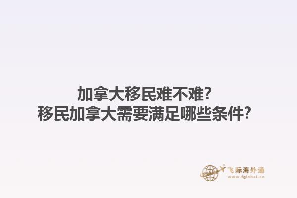 加拿大移民難不難？移民加拿大需要滿足哪些條件？