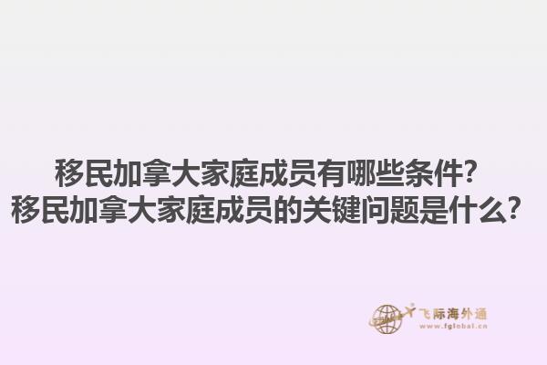 移民加拿大家庭成員有哪些條件？移民加拿大家庭成員的關(guān)鍵問題是什么？