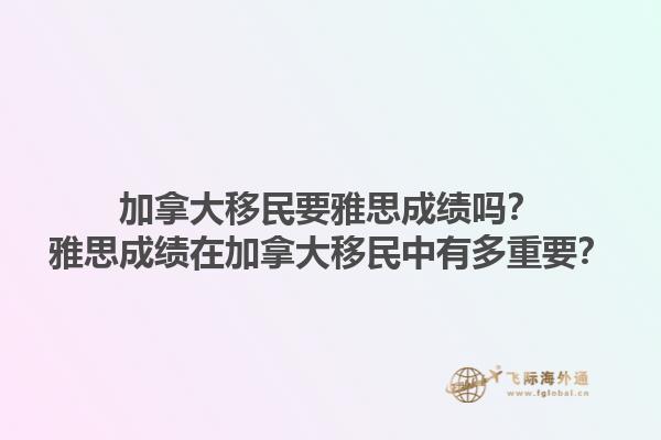 加拿大移民要雅思成績嗎？雅思成績在加拿大移民中有多重要？