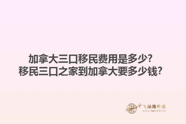 加拿大三口移民費用是多少？移民三口之家到加拿大要多少錢？