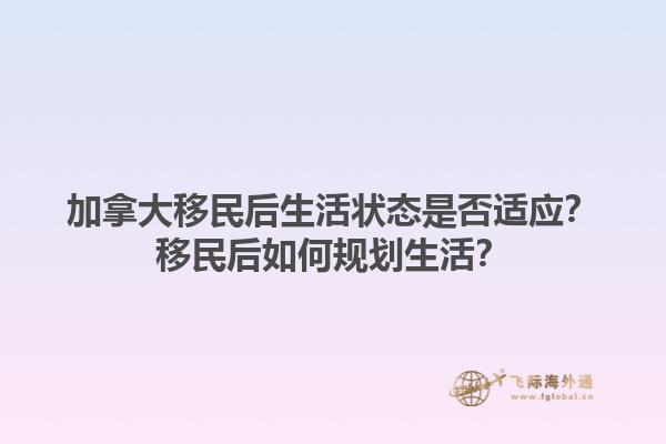 加拿大移民后生活狀態(tài)是否適應(yīng)？移民后如何規(guī)劃生活？