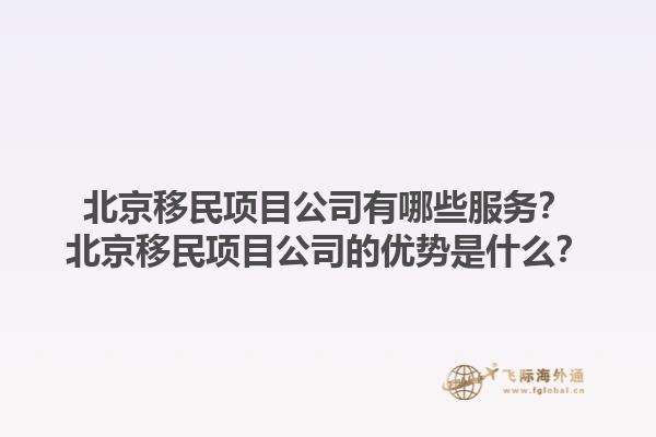 北京移民項(xiàng)目公司有哪些服務(wù)？北京移民項(xiàng)目公司的優(yōu)勢(shì)是什么？1.jpg