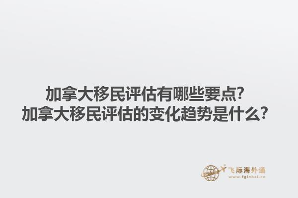 加拿大移民評(píng)估有哪些要點(diǎn)？加拿大移民評(píng)估的變化趨勢(shì)是什么？1.jpg