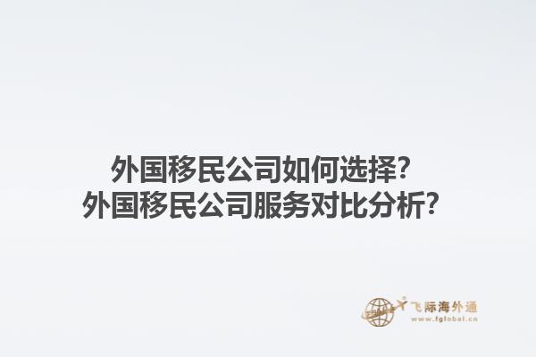 外國(guó)移民公司如何選擇？外國(guó)移民公司服務(wù)對(duì)比分析？1.jpg