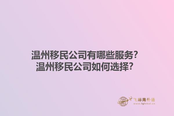 溫州移民公司有哪些服務(wù)？溫州移民公司如何選擇？1.jpg