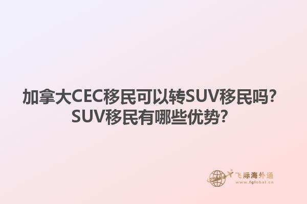 加拿大CEC移民可以轉(zhuǎn)SUV移民嗎？SUV移民有哪些優(yōu)勢？1.jpg