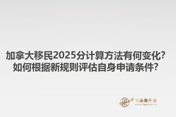 加拿大移民2025分計(jì)算方法有何變化？如何根據(jù)新規(guī)則評(píng)估自身申請(qǐng)條件？1.jpg