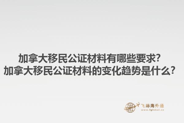 加拿大移民公證材料有哪些要求？加拿大移民公證材料的變化趨勢是什么？1.jpg
