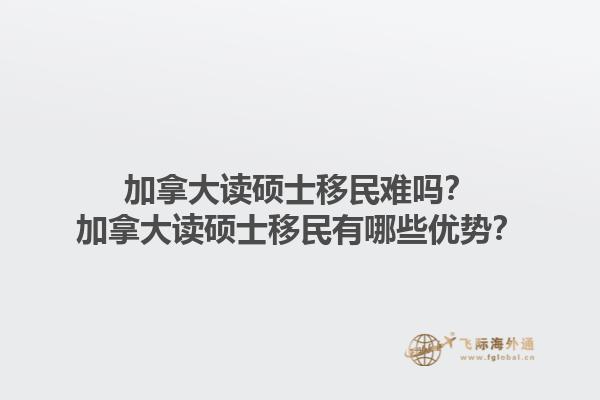 加拿大讀碩士移民難嗎？加拿大讀碩士移民有哪些優(yōu)勢(shì)？1.jpg
