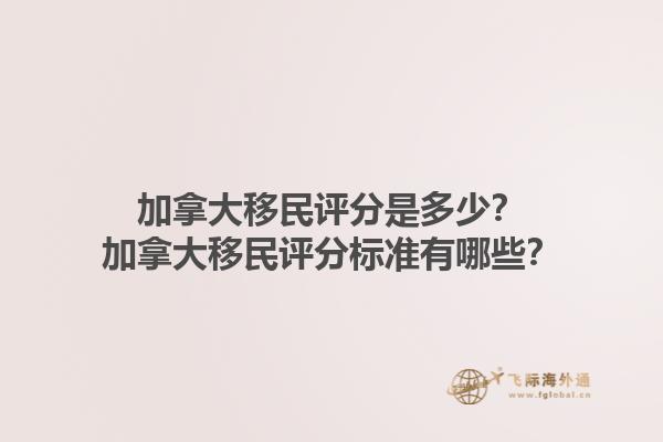 加拿大移民評分是多少？加拿大移民評分標(biāo)準(zhǔn)有哪些？1.jpg