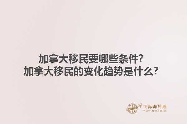 加拿大移民要哪些條件？加拿大移民的變化趨勢(shì)是什么？1.jpg
