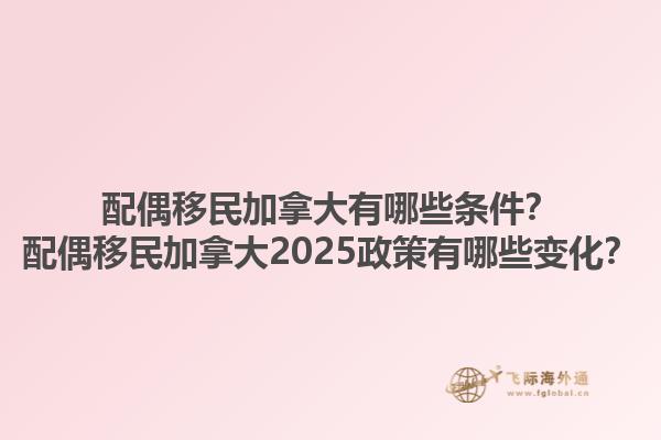 配偶移民加拿大有哪些條件？配偶移民加拿大2025政策有哪些變化？1.jpg
