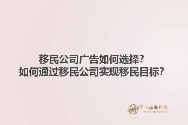 移民公司廣告如何選擇？如何通過移民公司實現(xiàn)移民目標(biāo)？1.jpg