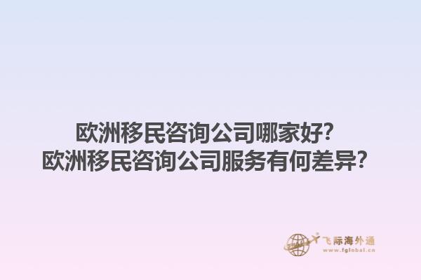 歐洲移民咨詢(xún)公司哪家好？歐洲移民咨詢(xún)公司服務(wù)有何差異？1.jpg