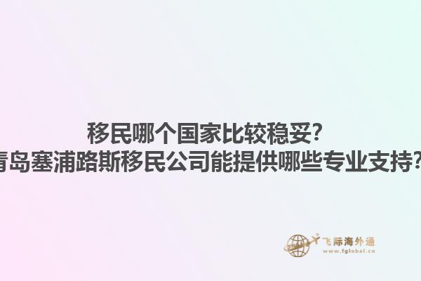 移民哪個(gè)國(guó)家比較穩(wěn)妥？青島塞浦路斯移民公司能提供哪些專業(yè)支持？1.jpg