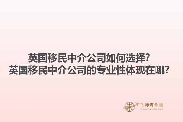 英國(guó)移民中介公司如何選擇？英國(guó)移民中介公司的專業(yè)性體現(xiàn)在哪？1.jpg