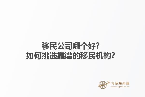 移民公司哪個(gè)好？如何挑選靠譜的移民機(jī)構(gòu)？1.jpg