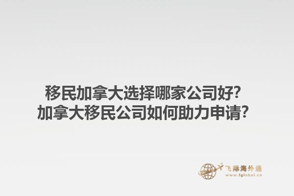 移民加拿大選擇哪家公司好？加拿大移民公司如何助力申請？1.jpg