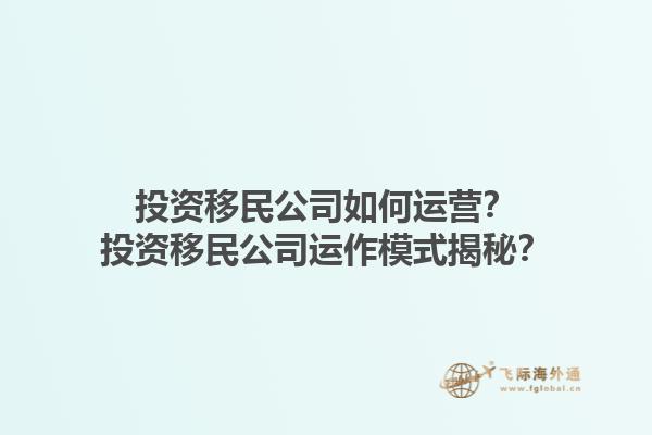 投資移民公司如何運營？投資移民公司運作模式揭秘？1.jpg