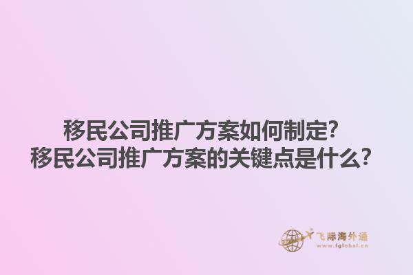 移民公司推廣方案如何制定？移民公司推廣方案的關(guān)鍵點是什么？1.jpg