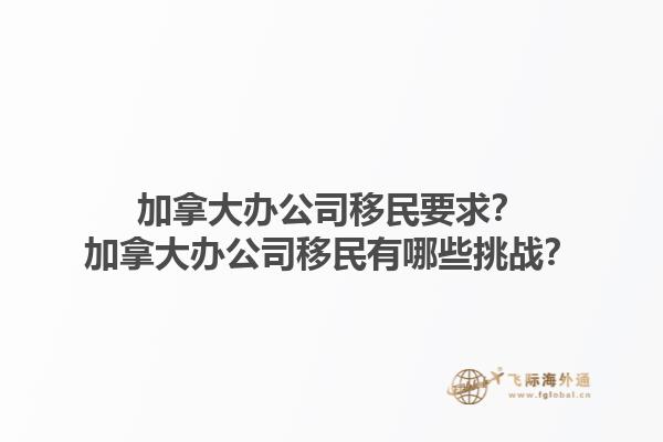 加拿大辦公司移民要求？加拿大辦公司移民有哪些挑戰(zhàn)？1.jpg