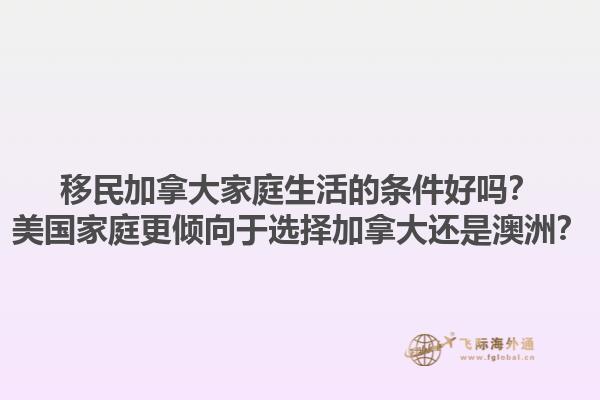 移民加拿大家庭生活的條件好嗎？美國(guó)家庭更傾向于選擇加拿大還是澳洲？1.jpg