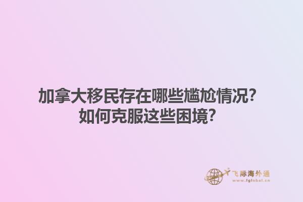 加拿大移民存在哪些尷尬情況？如何克服這些困境？1.jpg