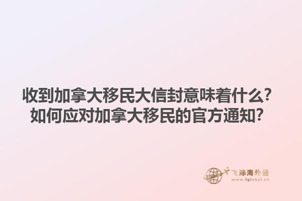 收到加拿大移民大信封意味著什么？如何應(yīng)對加拿大移民的官方通知？1.jpg