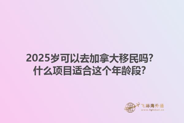 2025歲可以去加拿大移民嗎？什么項(xiàng)目適合這個(gè)年齡段？1.jpg