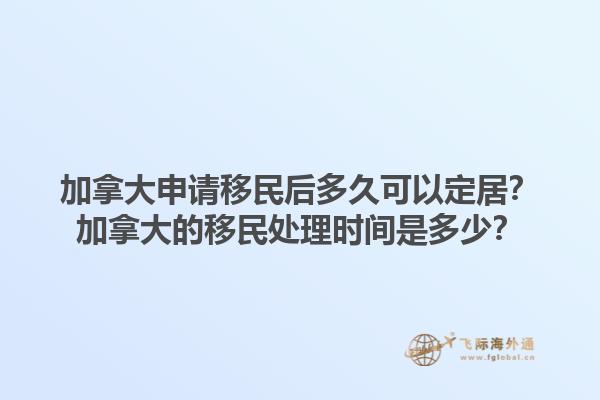 加拿大申請移民后多久可以定居？加拿大的移民處理時間是多少？1.jpg