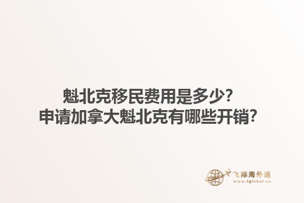 魁北克移民費(fèi)用是多少？申請(qǐng)加拿大魁北克有哪些開(kāi)銷(xiāo)？1.jpg