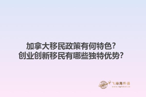 加拿大移民政策有何特色？創(chuàng)業(yè)創(chuàng)新移民有哪些獨(dú)特優(yōu)勢(shì)？1.jpg